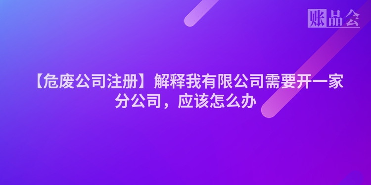 【危废公司注册】解释我有限公司需要开一家分公司，应该怎么办