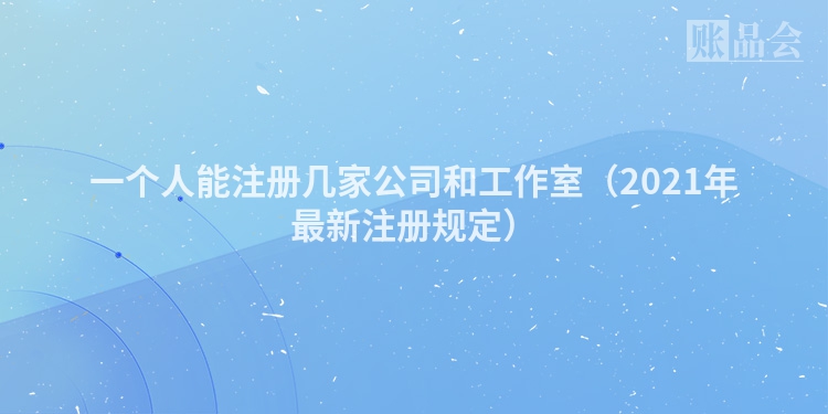 一个人能注册几家公司和工作室（2021年最新注册规定）