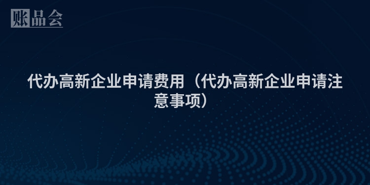 代办高新企业申请费用（代办高新企业申请注意事项）