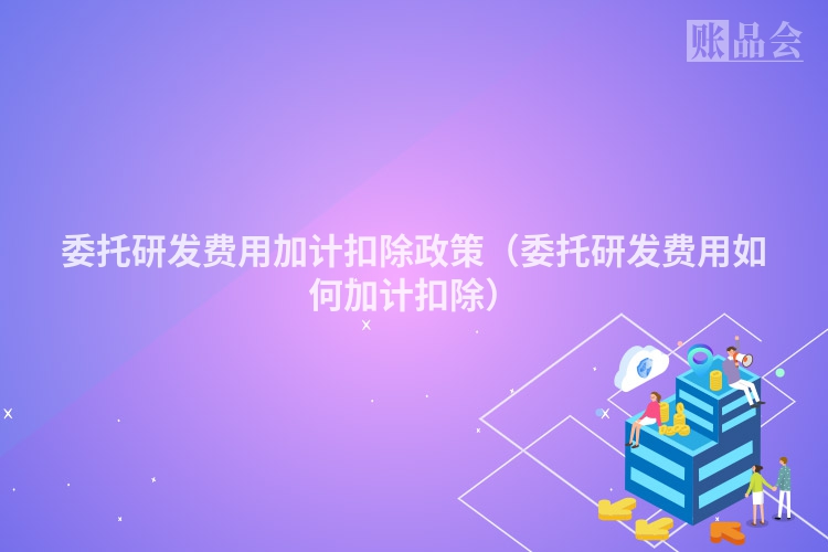 委托研发费用加计扣除政策（委托研发费用如何加计扣除）
