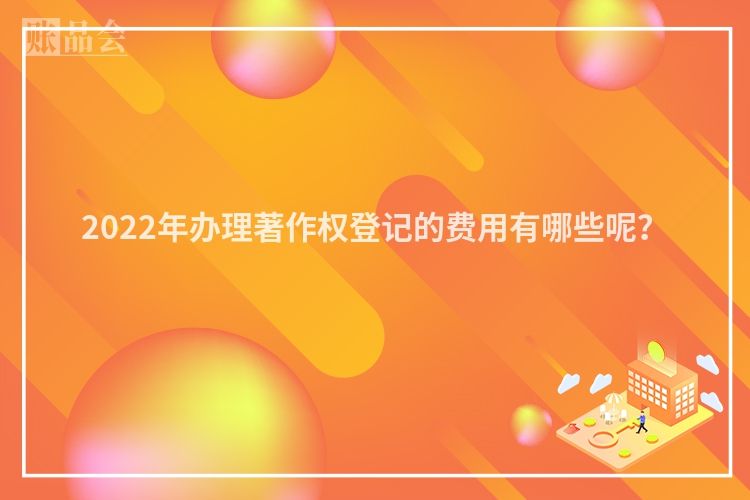 2022年办理著作权登记的费用有哪些呢?