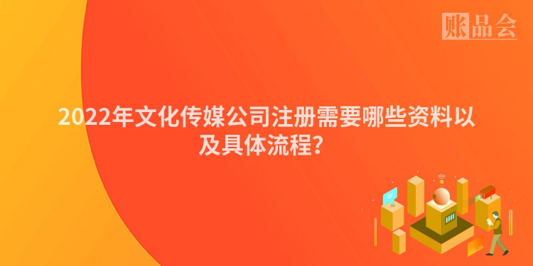 2022年文化传媒公司注册需要哪些资料以及具体流程?