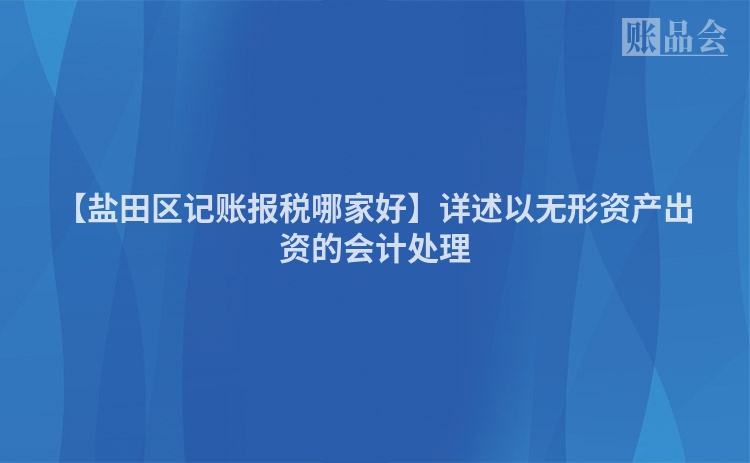【盐田区记账报税哪家好】详述以无形资产出资的会计处理