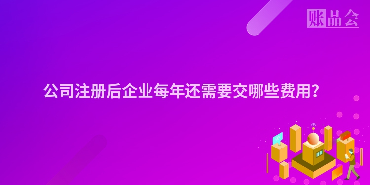 公司注册后企业每年还需要交哪些费用？