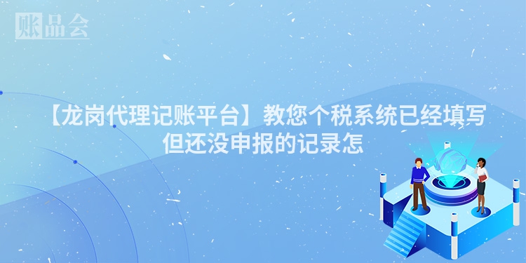 【龙岗代理记账平台】教您个税系统已经填写但还没申报的记录怎