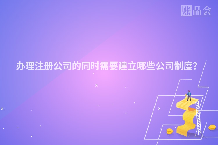 办理注册公司的同时需要建立哪些公司制度？