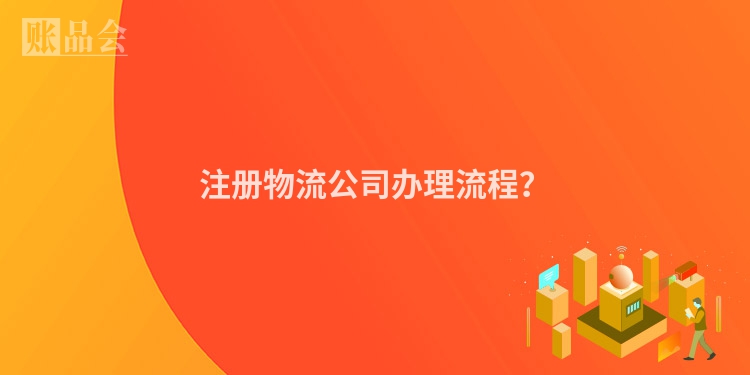 注册物流公司办理流程?