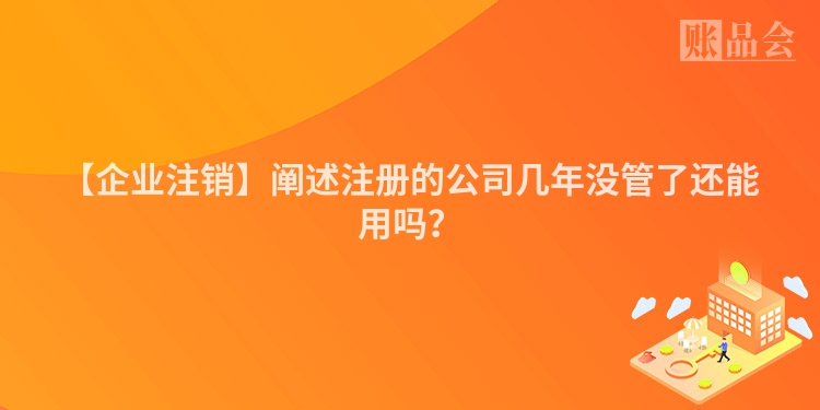 【企业注销】阐述注册的公司几年没管了还能用吗？