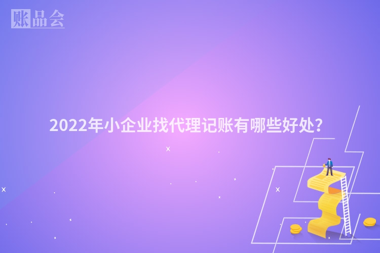 2022年小企业找代理记账有哪些好处？