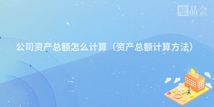 公司资产总额怎么计算（资产总额计算方法）