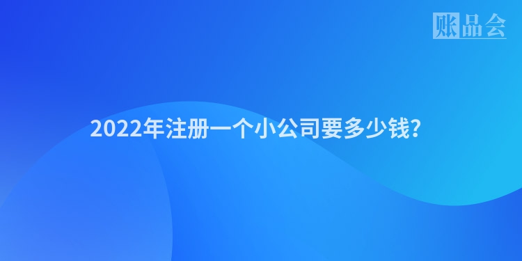 2022年注册一个小公司要多少钱？