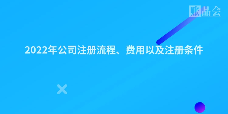 2022年公司注册流程、费用以及注册条件