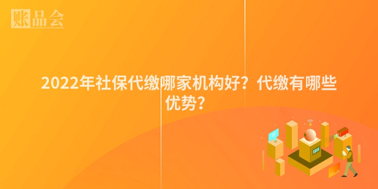 2022年社保代缴哪家机构好？代缴有哪些优势？