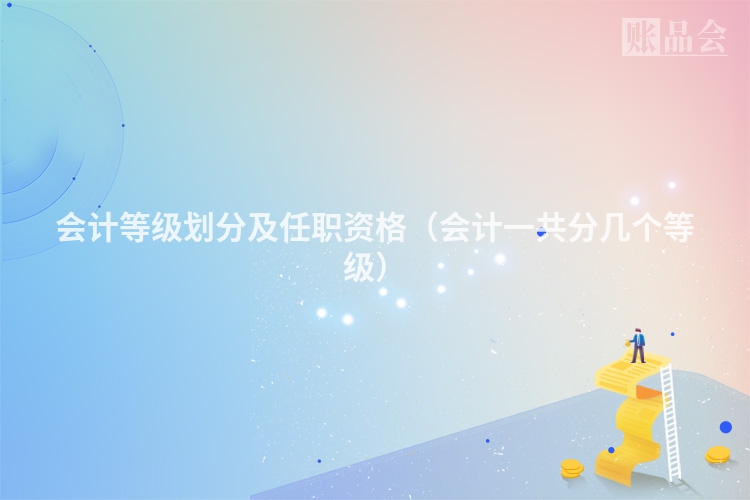 会计等级划分及任职资格（会计一共分几个等级）