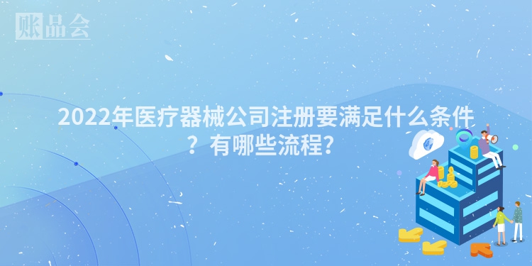 2022年医疗器械公司注册要满足什么条件？有哪些流程？