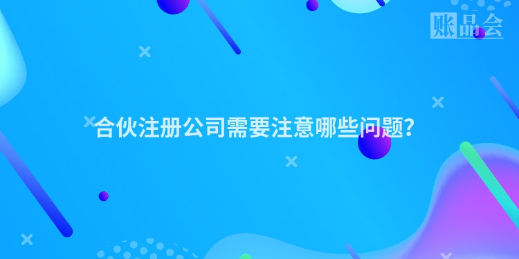 合伙注册公司需要注意哪些问题？