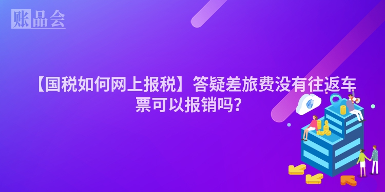 【国税如何网上报税】答疑差旅费没有往返车票可以报销吗？