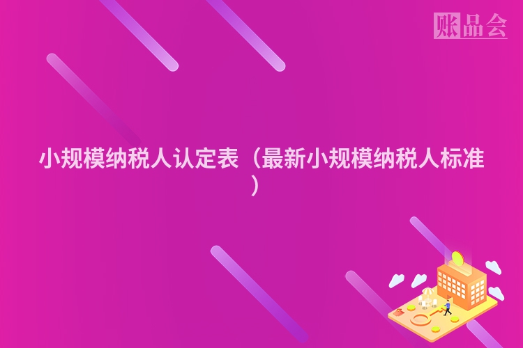 小规模纳税人认定表（最新小规模纳税人标准）