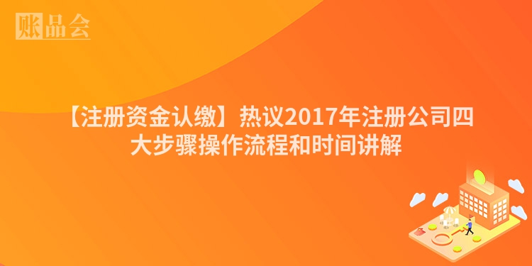 【注册资金认缴】热议2017年注册公司四大步骤操作流程和时间讲解