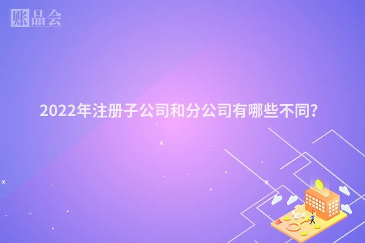 2022年注册子公司和分公司有哪些不同?