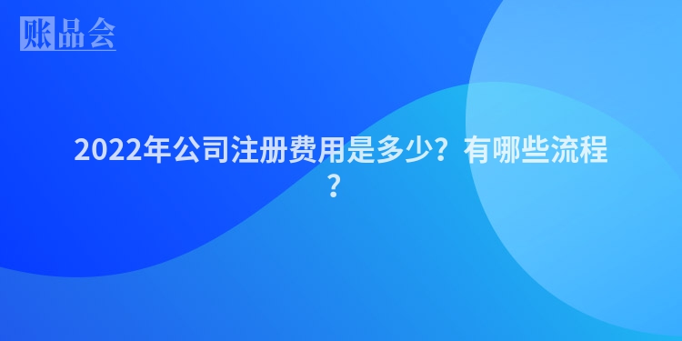 2022年公司注册费用是多少?有哪些流程?