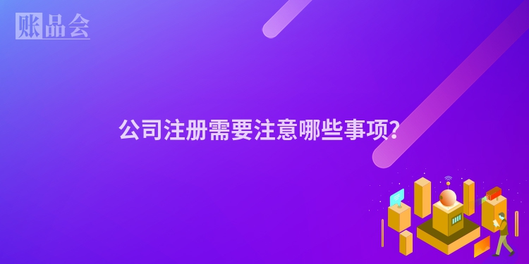 公司注册需要注意哪些事项？