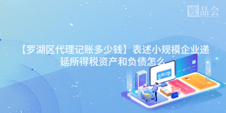 【罗湖区代理记账多少钱】表述小规模企业递延所得税资产和负债怎么