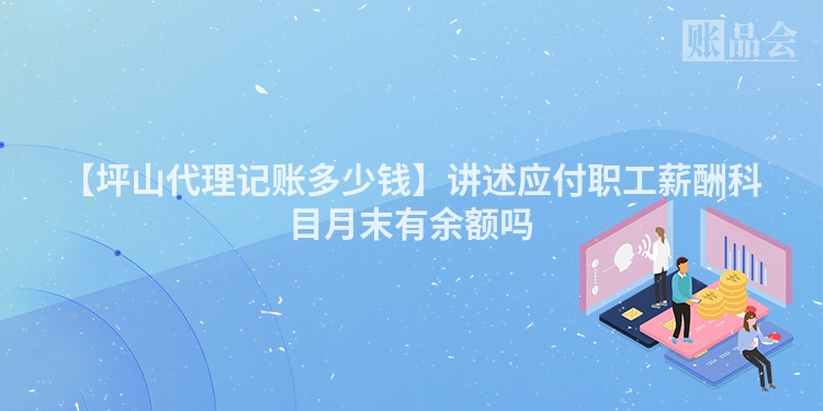 【坪山代理记账多少钱】讲述应付职工薪酬科目月末有余额吗