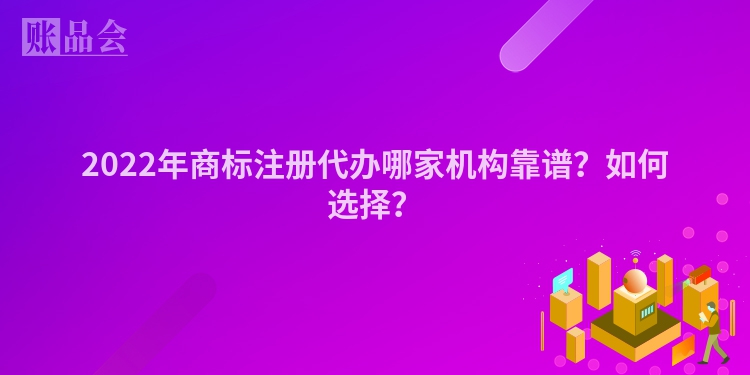 2022年商标注册代办哪家机构靠谱？如何选择？