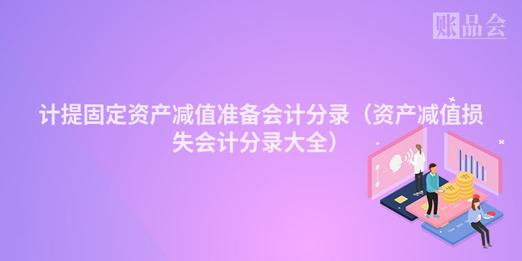 计提固定资产减值准备会计分录（资产减值损失会计分录大全）