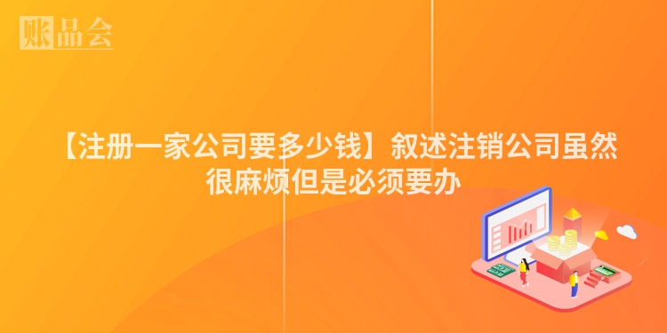 【注册一家公司要多少钱】叙述注销公司虽然很麻烦但是必须要办