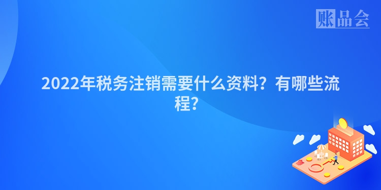 2022年税务注销需要什么资料？有哪些流程？
