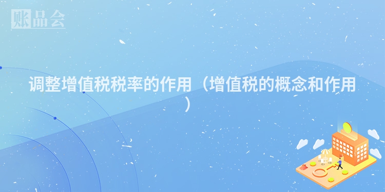 调整增值税税率的作用（增值税的概念和作用）