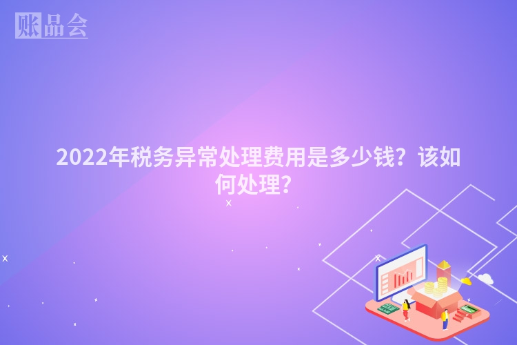 2022年税务异常处理费用是多少钱？该如何处理？