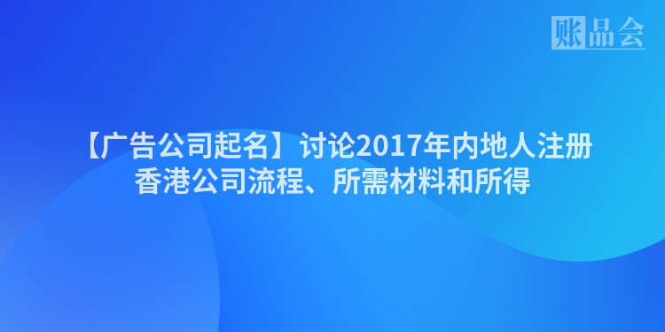 【广告公司起名】讨论2017年内地人注册香港公司流程、所需材料和所得