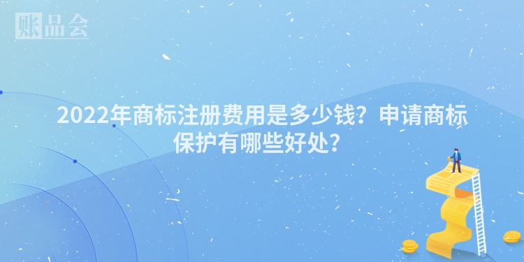 2022年商标注册费用是多少钱？申请商标保护有哪些好处？
