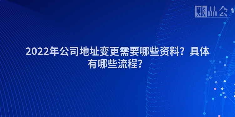 2022年公司地址变更需要哪些资料？具体有哪些流程？