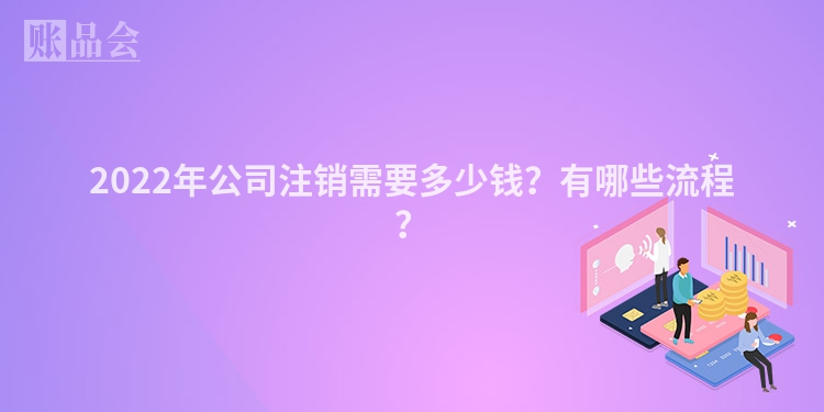 2022年公司注销需要多少钱？有哪些流程？