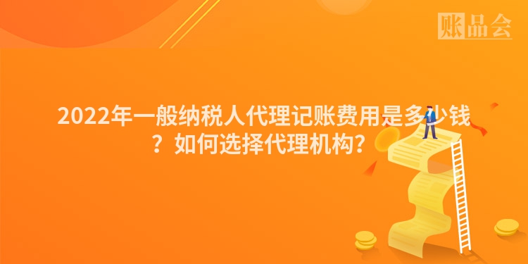 2022年一般纳税人代理记账费用是多少钱？如何选择代理机构？