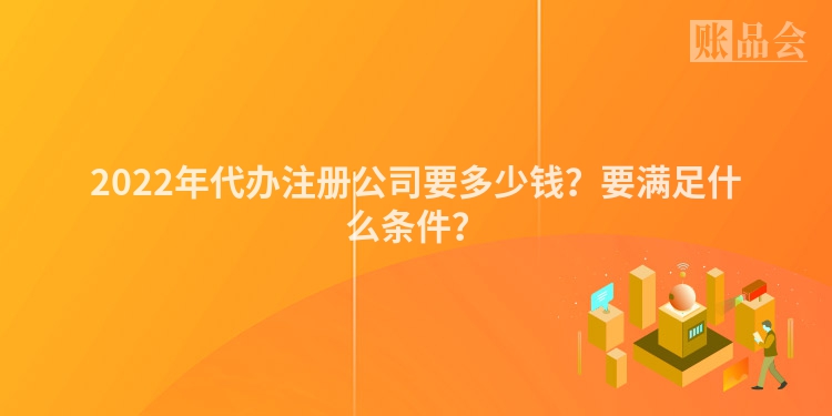 2022年代办注册公司要多少钱？要满足什么条件？