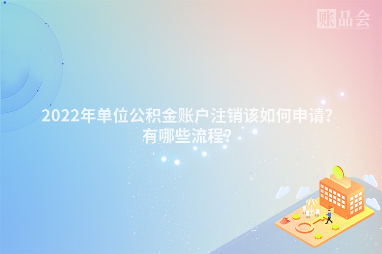 2022年单位公积金账户注销该如何申请？有哪些流程？