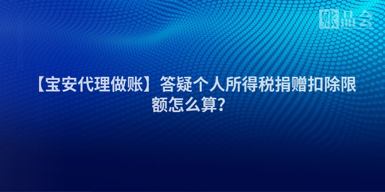 【宝安代理做账】答疑个人所得税捐赠扣除限额怎么算？