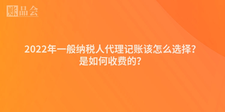 2022年一般纳税人代理记账该怎么选择？是如何收费的？