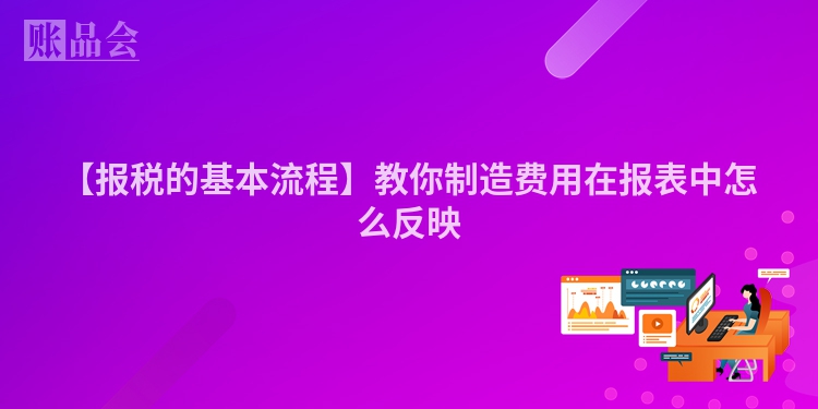 【报税的基本流程】教你制造费用在报表中怎么反映