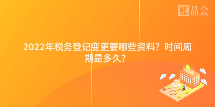 2022年税务登记变更要哪些资料？时间周期是多久？