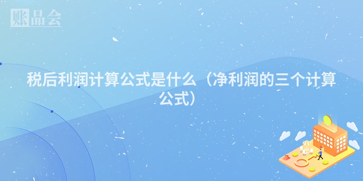 税后利润计算公式是什么（净利润的三个计算公式）