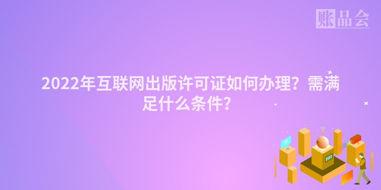 2022年互联网出版许可证如何办理？需满足什么条件？