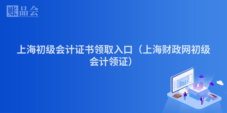 上海初级会计证书领取入口（上海财政网初级会计领证）
