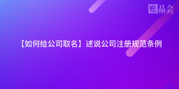 【如何给公司取名】述说公司注册规范条例