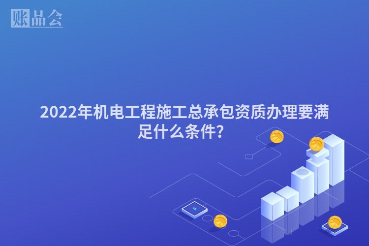 2022年机电工程施工总承包资质办理要满足什么条件？